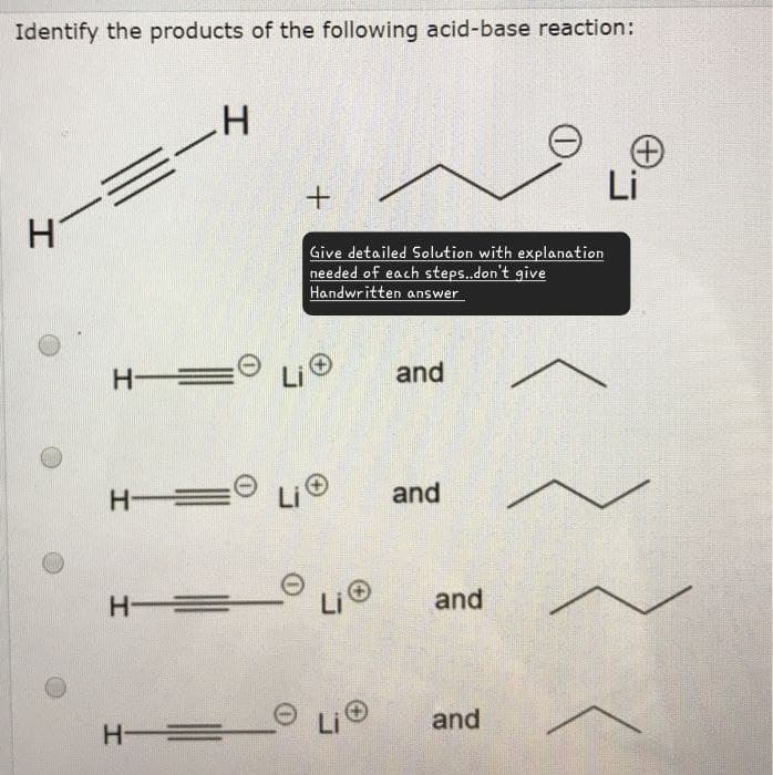 Identify the products of the following acid-base reaction:
H
+
Give detailed Solution with explanation
needed of each steps..don't give
Handwritten answer
Li
H =
Li®
and
H
Li®
and
H =
Li
and
H
Li
and