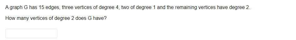 A graph G has 15 edges, three vertices of degree 4, two of degree 1 and the remaining vertices have degree 2.
How many vertices of degree 2 does G have?
