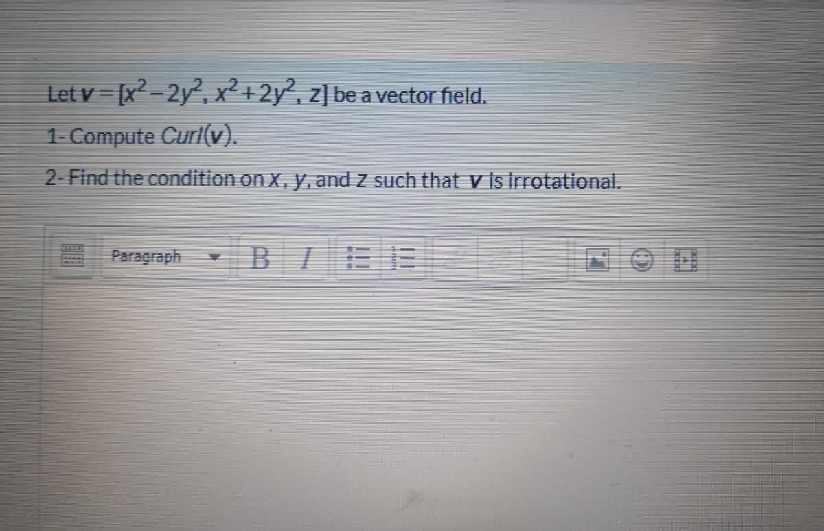 Let v = [x2-2y², x²+2y², z] be a vector field.
1-Compute Curl(v).
2- Find the condition on x, y, and z such that v is irrotational.
BIEE
Paragraph
