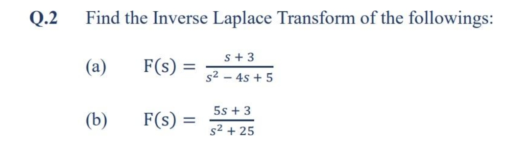 Q.2
Find the Inverse Laplace Transform of the followings:
s+ 3
(а)
F(s) =
s2 – 4s + 5
5s + 3
(b)
F(s) =
s2 + 25
