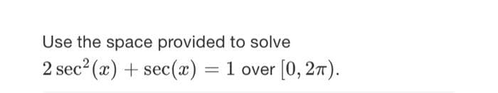 Use the space provided to solve
2 sec2 (x) + sec(x) = 1 over [0, 27).

