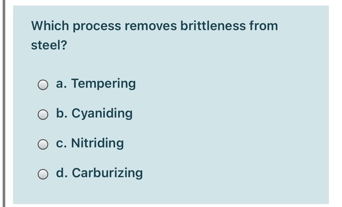 Which process removes brittleness from
steel?
O a. Tempering
O b. Cyaniding
O c. Nitriding
O d. Carburizing
