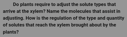 Do plants require to adjust the solute types that
arrive at the xylem? Name the molecules that assist in
adjusting. How is the regulation of the type and quantity
of solutes that reach the xylem brought about by the
plants?
