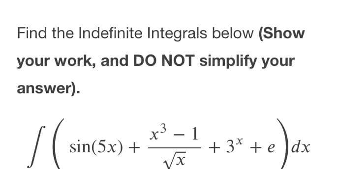 Find the Indefinite Integrals below (Show
your work, and DO NOT simplify your
answer).
х3 — 1
sin(5x) +
+ 3* + e )dx
X,
