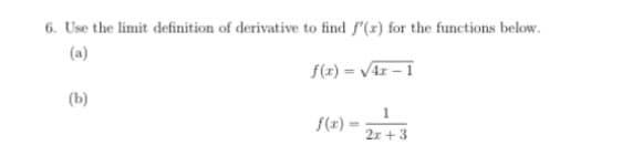 6. Use the limit definition of derivative to find f'(x) for the functions below.
(a)
f(x) = /4r – 1
%3D
(b)
1
f(r) -
2z + 3

