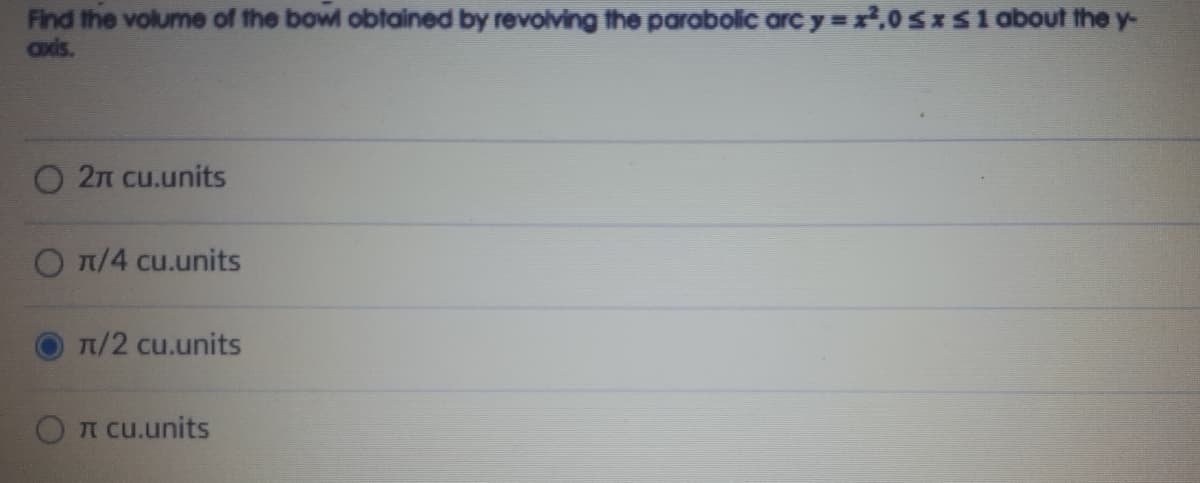 Find the volume of the bowl obtained by revolving the parabolic arcy=r,0sxS1about the y-
axis.
O 2n cu.units
O T/4 cu.units
T/2 cu.units
A cu.units
