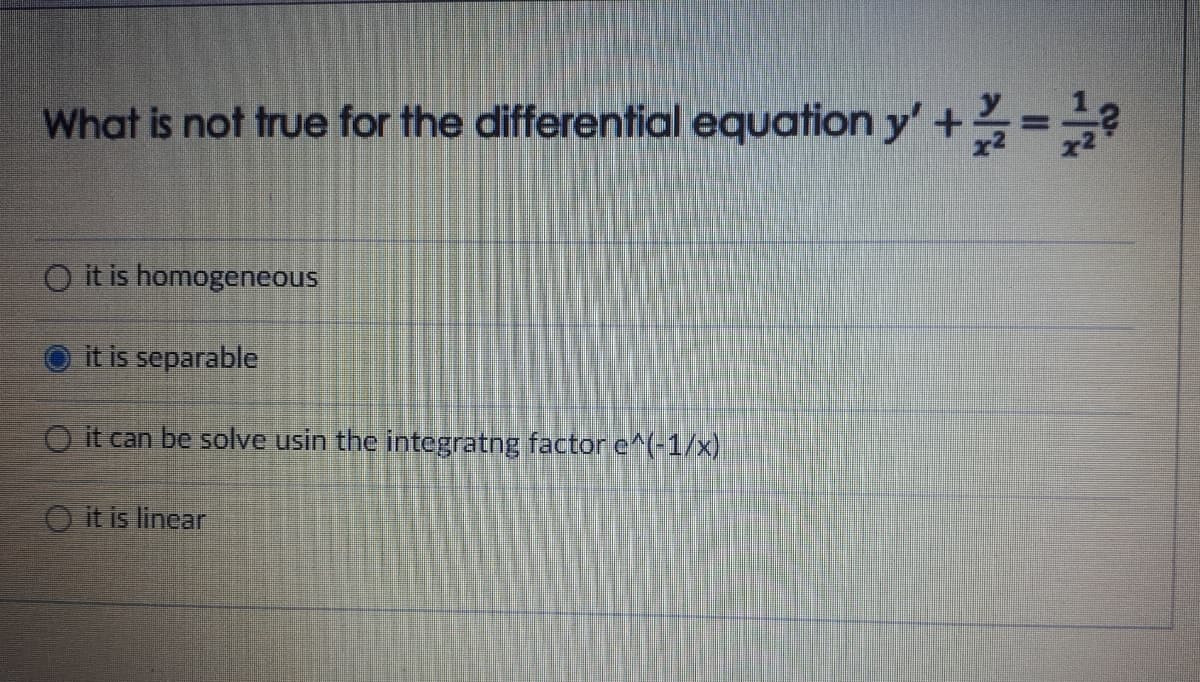 What is not true for the differential equation y' +=
O it is homogeneous
it is separable
O it can be solve usin the integratng factor e^(-1/x)
O it is linear
