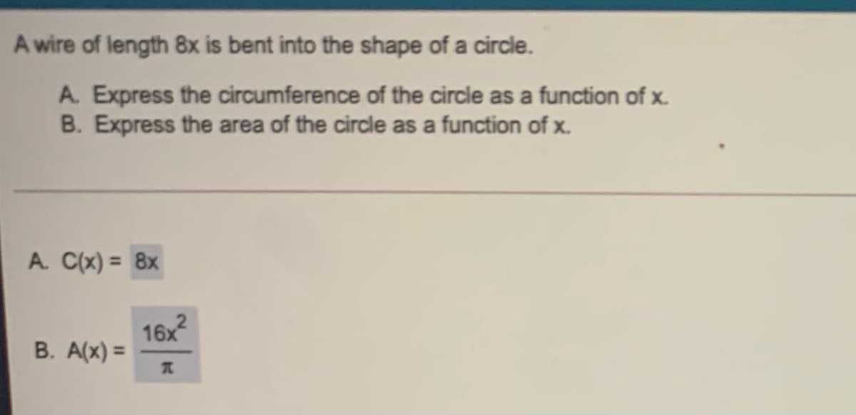A wire of length 8x is bent into the shape of a circle.
A. Express the circumference of the circle as a function of x.
B. Express the area of the circle as a function of x.
A. C(x) = 8x
16x
B. A(x) =

