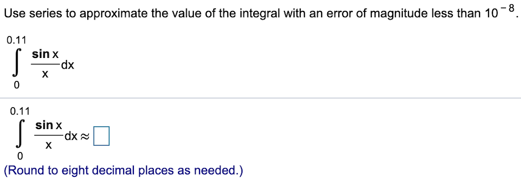 Use series to approximate the value of the integral with an error of magnitude less than 10
0.11
sin x
dx
X
0
0.11
sin x
dx
X
0
(Round to eight decimal places as needed.)
