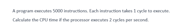A program executes 5000 instructions. Each instruction takes 1 cycle to execute.
Calculate the CPU time if the processor executes 2 cycles per second.