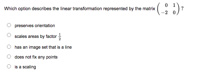 0 1
?
Which option describes the linear transformation represented by the matrix
preserves orientation
scales areas by factor
has an image set that is a line
does not fix any points
O is a scaling
