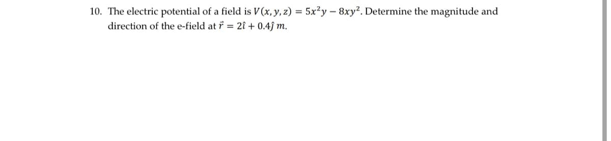 10. The electric potential of a field is V(x, y, z) = 5x²y - 8xy². Determine the magnitude and
direction of the e-field at r = 2î + 0.4ĵ m.