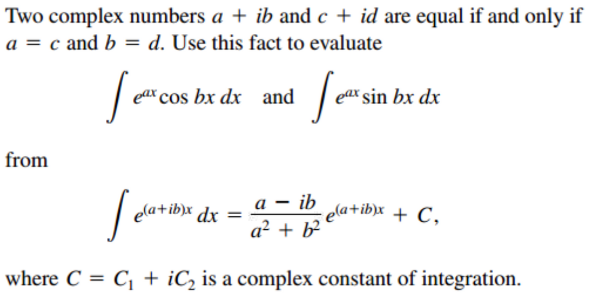 Two complex numbers a + ib and c + id are equal if and only if
a = c and b = d. Use this fact to evaluate
eax cos bx dx and
eax sin bx dx
from
a – ib
a² + b²
ela+ib)x dx
ela+ib)x + C,
where C = C, + iC, is a complex constant of integration.
%3D
