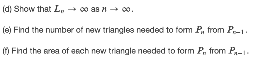 (d) Show that L, → ∞ as n → o.
(e) Find the number of new triangles needed to form P, from Pn-1-
(f) Find the area of each new triangle needed to form P, from Pn-1
