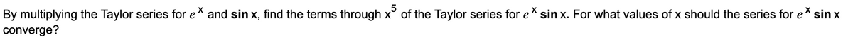 By multiplying the Taylor series for e* and sin x, find the terms through x° of the Taylor series for e* sin x. For what values of x should the series for e
converge?
sin x
