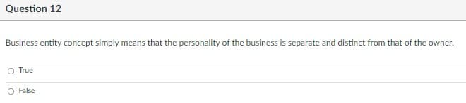 Question 12
Business entity concept simply means that the personality of the business is separate and distinct from that of the owner.
O True
O False
