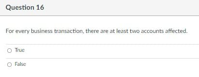 Question 16
For every business transaction, there are at least two accounts affected.
True
O False
