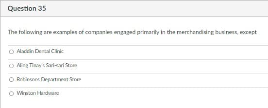 Question 35
The following are examples of companies engaged primarily in the merchandising business, except
Aladdin Dental Clinic
Aling Tinay's Sari-sari Store
Robinsons Department Store
Winston Hardware
