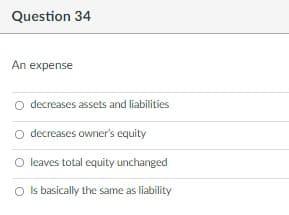 Question 34
An expense
decreases assets and liabilities
O decreases owner's equity
leaves total equity unchanged
O Is basically the same as liability
