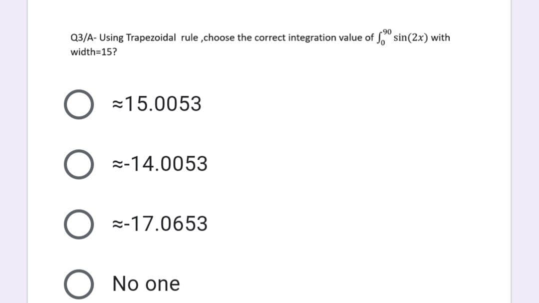 Q3/A- Using Trapezoidal rule ,choose the correct integration value of S sin(2x) with
width=15?
=15.0053
z-14.0053
z-17.0653
No one
