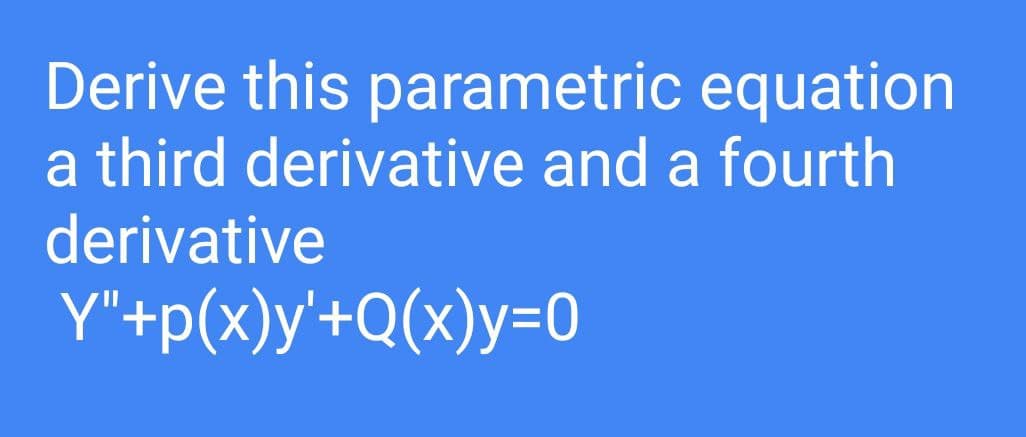 Derive this parametric equation
a third derivative and a fourth
derivative
Y"+p(x)y'+Q(x)y=0
