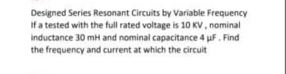 Designed Series Resonant Circuits by Variable Frequency
If a tested with the full rated voltage is 10 KV, naminal
inductance 30 mH and nominal capacitance 4 uF. Find
the frequency and current at which the circuit
