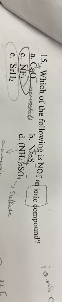 ionie
15., Which of the following is NOT an ionic compound?
b. NazS.
d. (NH4)2SO4
a. CaOommebals
C. NF3
e. SrH2
y sulfate
am
