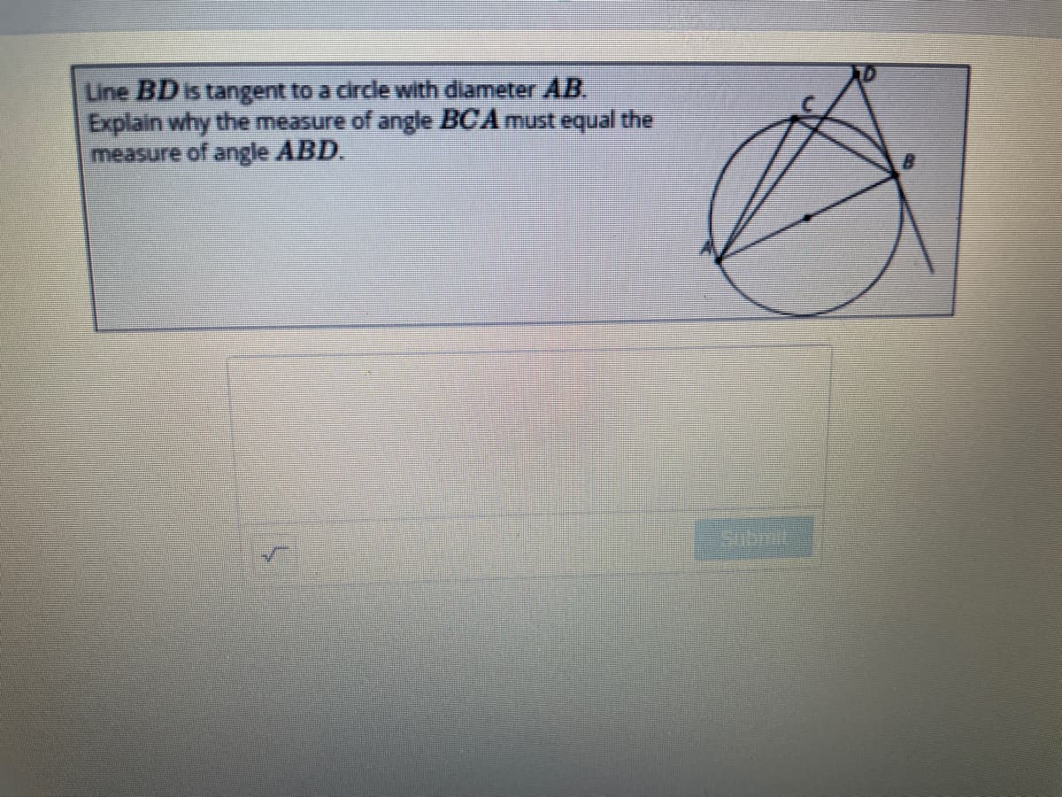 Line BD is tangent to a circle with diameter AB.
Explain why the measure of angle BCA must equal the
measure of angle ABD.
