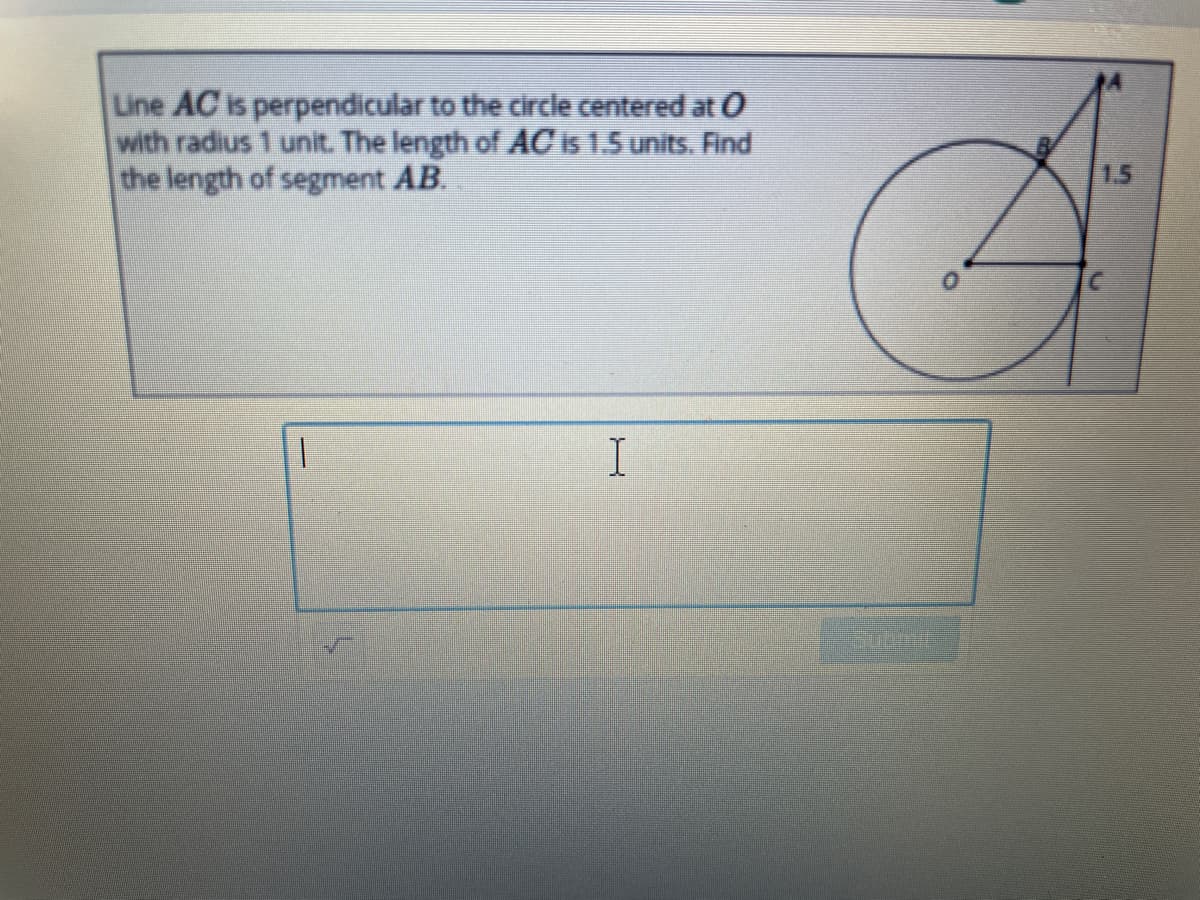 Line AC is perpendicular to the circle centered at O
with radius 1 unit. The length of AC is 1.5 units. Find
the length of segment AB.
1.5
