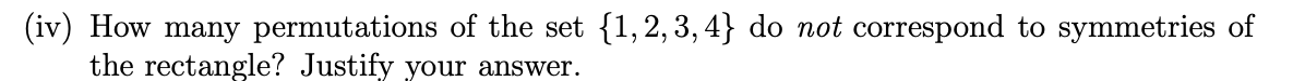 (iv) How many permutations of the set {1,2,3, 4} do not correspond to symmetries of
the rectangle? Justify your answer.

