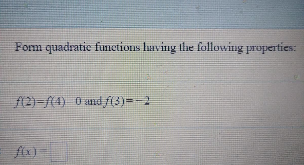 Form quadratic functions having the following properties:
f(2)=f(4)3D0 and f(3)=-2
f(x) =
