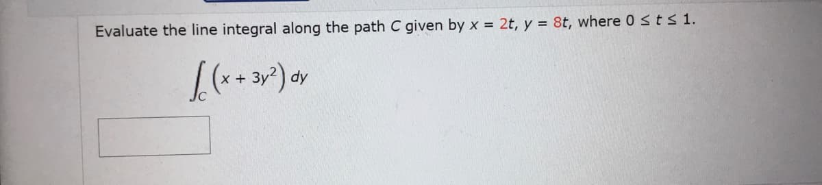 Evaluate the line integral along the path C given by x = 2t, y = 8t, where 0 st s 1.
x +
dy

