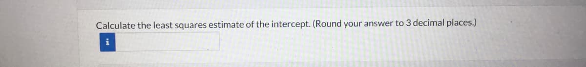 Calculate the least squares estimate of the intercept. (Round your answer to 3 decimal places.)
i
