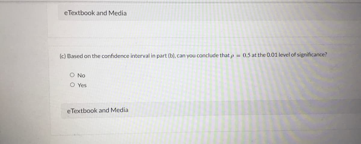 eTextbook and Media
(c) Based on the confidence interval in part (b), can you conclude that p = 0,5 at the O.01 level of significance?
O No
O Yes
e Textbook and Media
