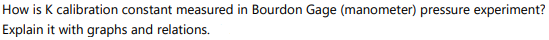 How is K calibration constant measured in Bourdon Gage (manometer) pressure experiment?
Explain it with graphs and relations.
