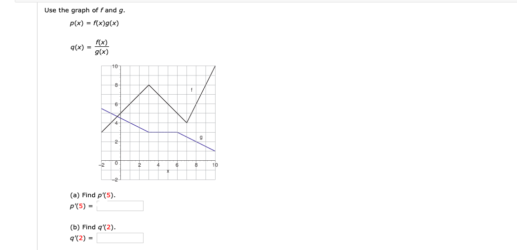 Use the graph of f and g.
p(x) = f(x)g(x)
f(x)
q(x) =
g(x)
10
4-
-2
10
4
-2
(a) Find p'(5).
p'(5) =
(b) Find q'(2).
q'(2) =
