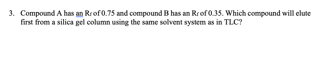 3. Compound A has an Rr of 0.75 and compound B has an Rf of 0.35. Which compound will elute
first from a silica gel column using the same solvent system as in TLC?
