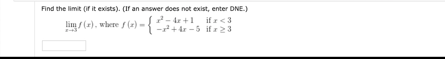 Find the limit (if it exists). (If an answer does not exist, enter DNE.)
-{
x – 4x +1
-x? + 4x – 5 if x 2 3
if x < 3
lim f (x), where f (x)
I-3

