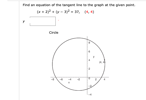 Find an equation of the tangent line to the graph at the given point.
(x + 2)2 + (y – 3)2 = 37, (4, 4)
У
Circle
9.
У
(4, 4)
-8
-6
-4
-2
х
-2.
