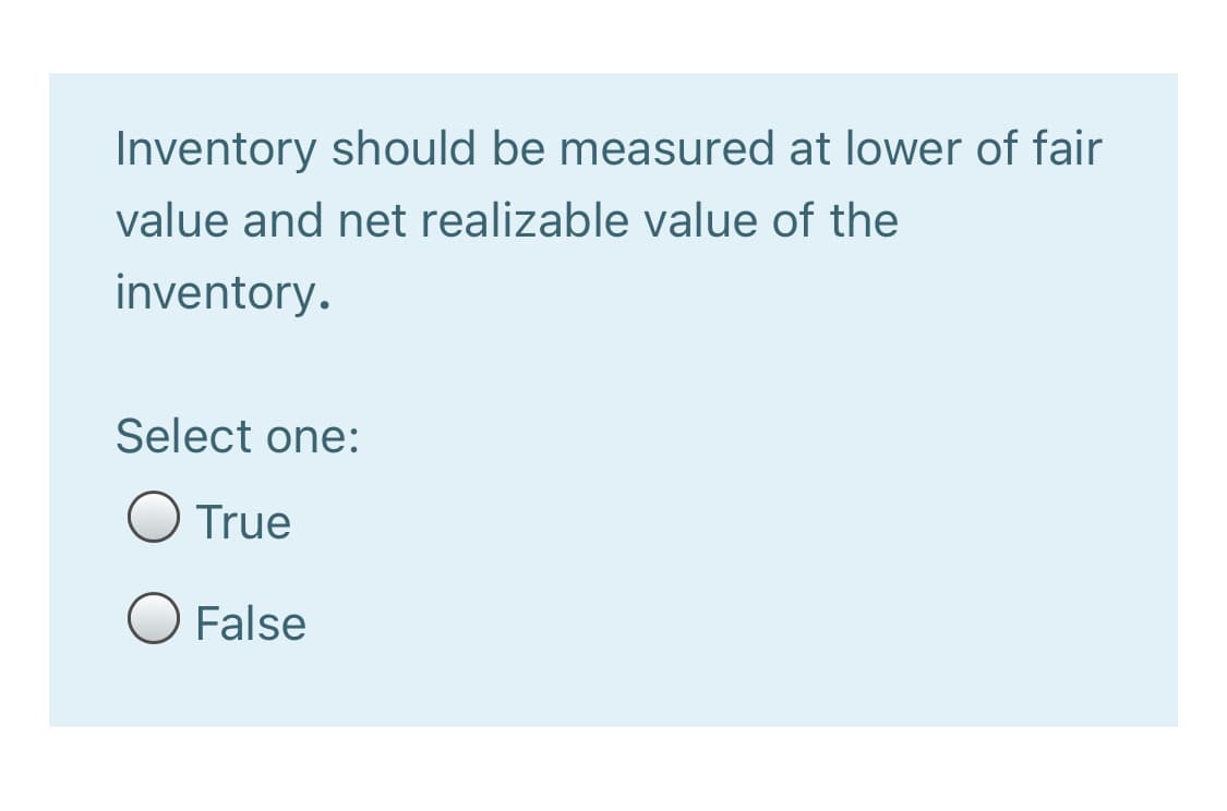 Inventory should be measured at lower of fair
value and net realizable value of the
inventory.
Select one:
True
O False
