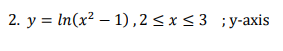 2. y = In(x² – 1),2 < x < 3 ;y-axis
