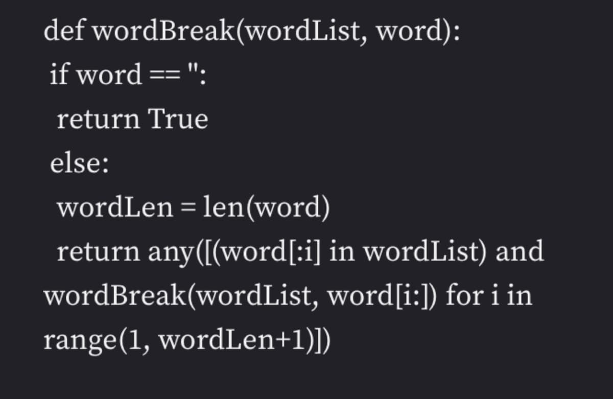 def wordBreak(wordList, word):
if word == ":
return True
else:
wordLen = len(word)
return any([(word[:i] in wordList) and
wordBreak(wordList, word[i:]) for i in
range(1, wordLen+1)])
