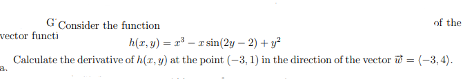 G'Consider the function
of the
vector functi
h(x, y) = r³
- x sin(2y – 2) + y²
Calculate the derivative of h(x, y) at the point (-3, 1) in the direction of the vector = (-3,4).
