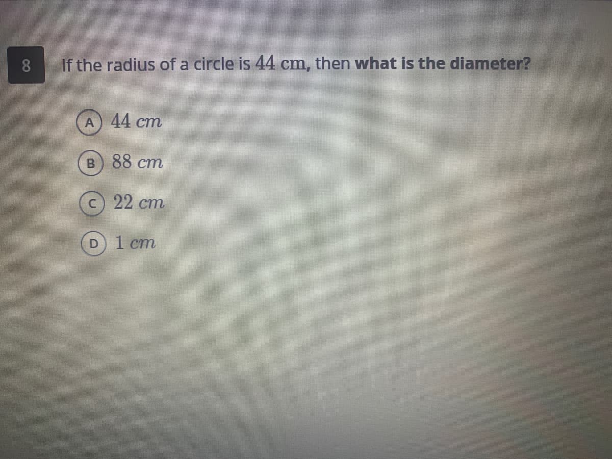 8
If the radius of a circle is 44 cm, then what is the diameter?
44 cm
88 ст.
с) 22 ст
1 ст
