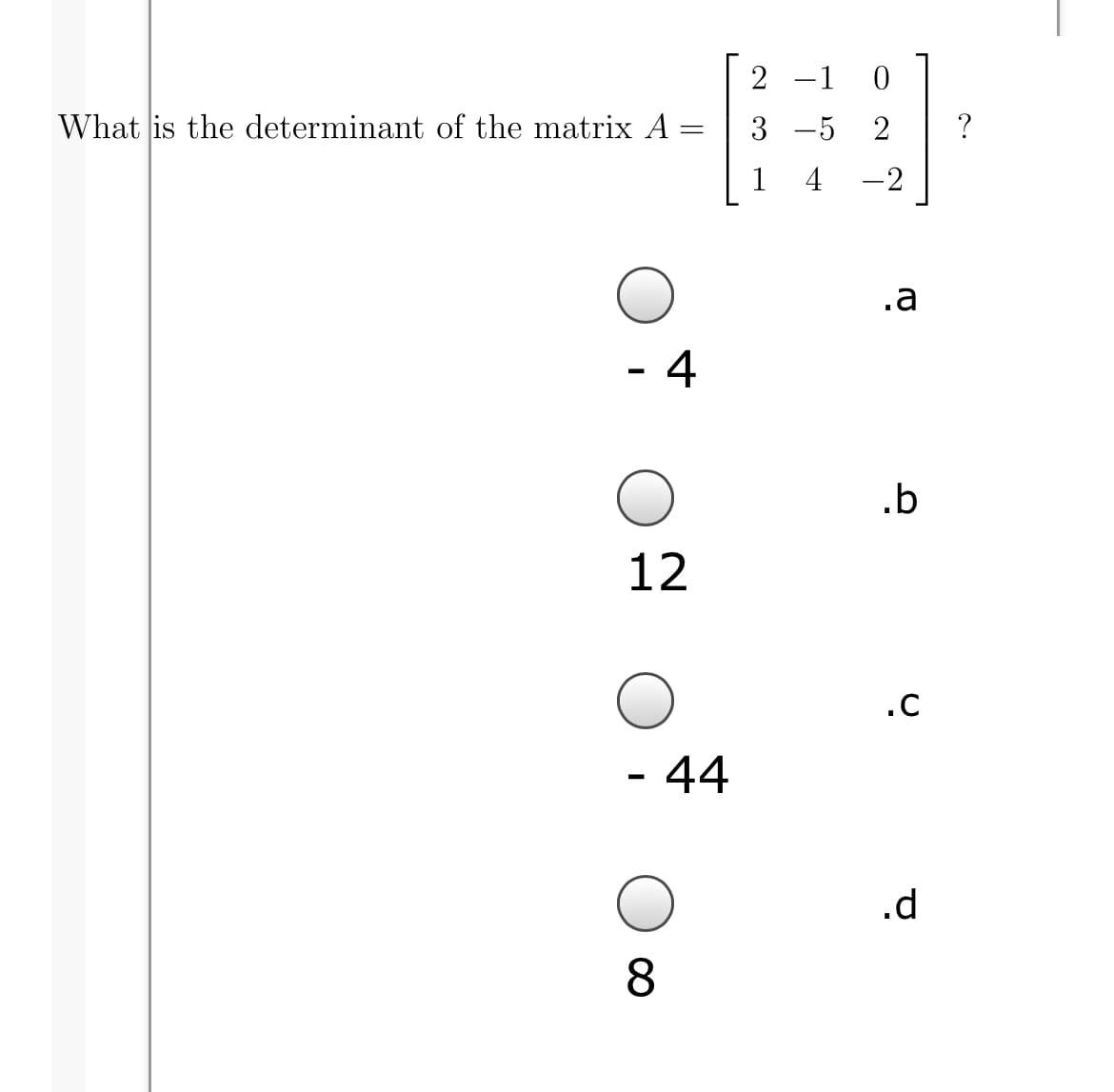 2 -1 0
What is the determinant of the matrix A:
3 -5 2
?
1
4
-2
.a
- 4
.b
12
- 44
.d
8.
