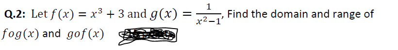 Q.2: Let f (x) = x3 + 3 and g(x)
Find the domain and range of
%|
х2-1'
fog(x) and gof (x)
