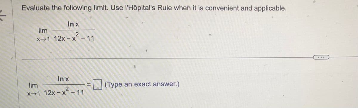 :
Evaluate the following limit. Use l'Hôpital's Rule when it is convenient and applicable.
In x
lim
x→1 12x-x²-11
In x
lim
x→1 12x-x² -
(Type an exact answer.)
