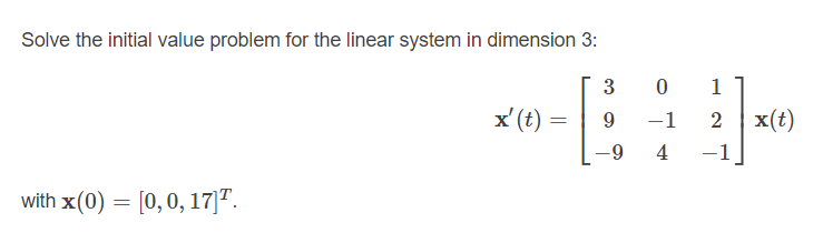 Solve the initial value problem for the linear system in dimension 3:
3
0 1
x'(t) :
-1
2
x(t)
4
-1
with x(0) = [0,0, 17]".
