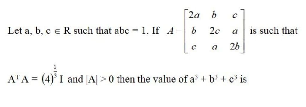 [2a
2c
is such that
a
Let a, b, c e R such that abc = 1. If A= b
a
26
ATA = (4)'I and JA| >0 then the value of a + b3 + c³ is
