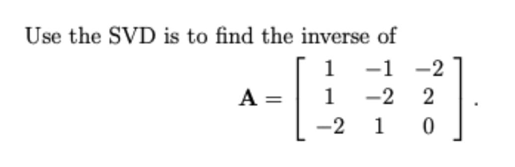 Use the SVD is to find the inverse of
-1 -2
1
A =
1
-2
-2
1 0
